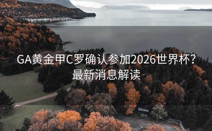 GA黄金甲C罗确认参加2026世界杯?最新消息解读 GA黄金甲C罗确认参加2026世界杯?最新消息解读