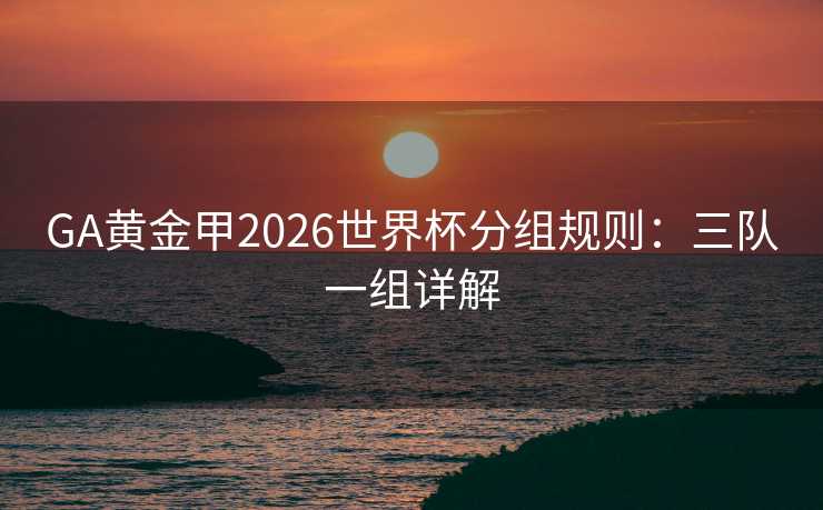 GA黄金甲2026世界杯分组规则:三队一组详解 GA黄金甲2026世界杯分组规则:三队一组详解