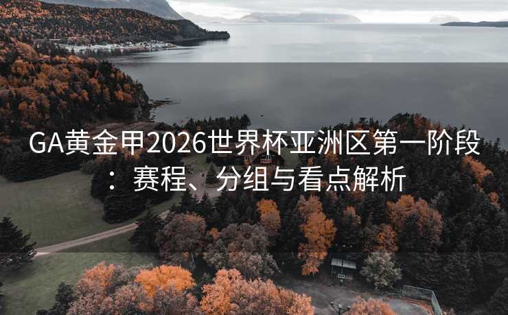 GA黄金甲2026世界杯亚洲区第一阶段:赛程、分组与看点解析 GA黄金甲2026世界杯亚洲区第一阶段:赛程、分组与看点解析