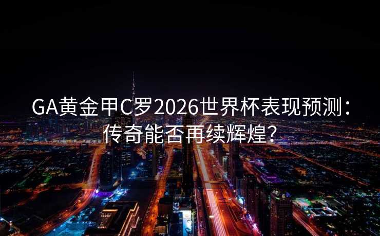 GA黄金甲C罗2026世界杯表现预测:传奇能否再续辉煌? GA黄金甲C罗2026世界杯表现预测:传奇能否再续辉煌?